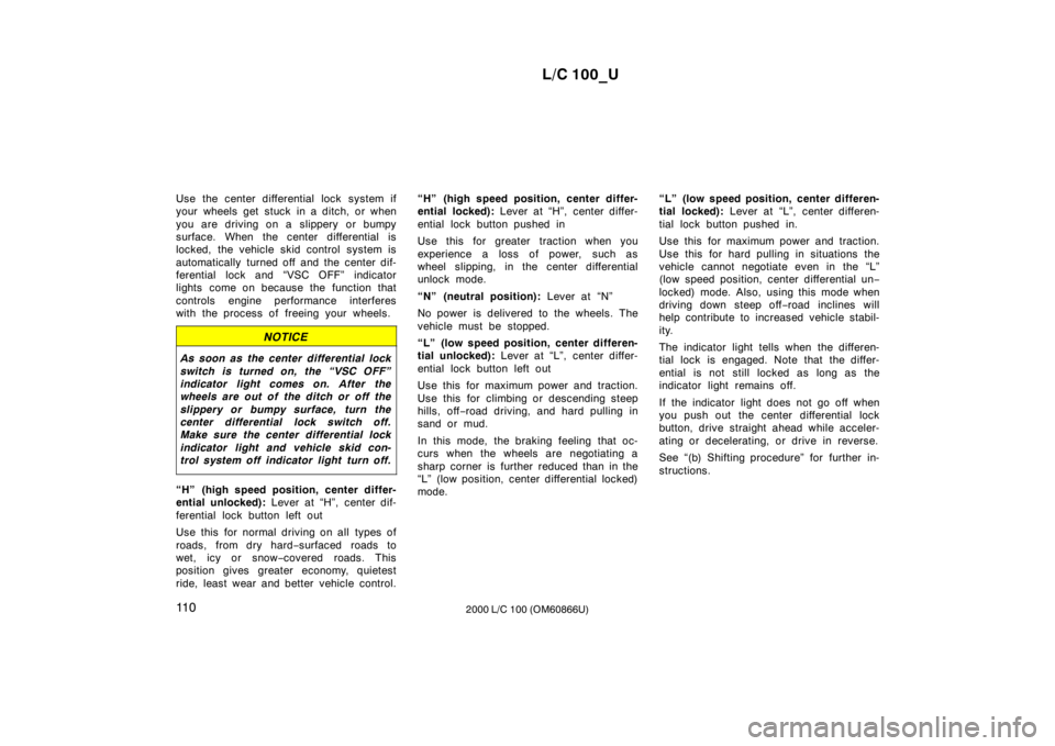 TOYOTA LAND CRUISER 2000  Owners Manual L/C 100_U
11 0 2000 L/C 100 (OM60866U)
Use the center differential lock system if 
your wheels get stuck in a ditch, or when 
you are driving on a slippery or bumpy 
surface. When the center different