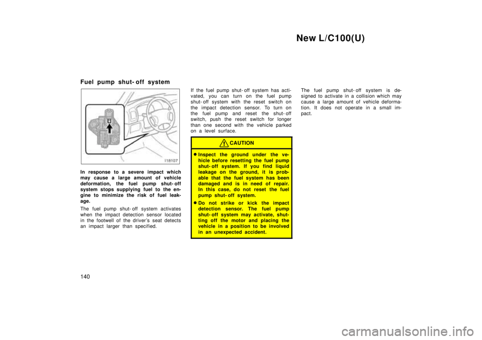 TOYOTA LAND CRUISER 1999  Owners Manual New L/C100(U)
140
Fuel pump shut- off system
In response to a severe impact which 
may cause a large amount of vehicle 
deformation, the fuel pump shut- off 
system stops supplying fuel to the en-
gin