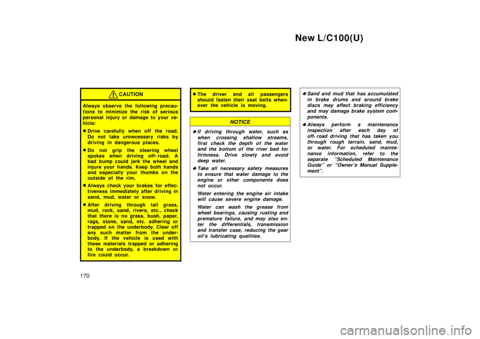 TOYOTA LAND CRUISER 1999  Owners Manual New L/C100(U)
170
CAUTION
Always observe the following precau- 
tions to minimize the risk of serious 
personal injury or damage to your ve-
hicle: � Drive carefully when off the road. 
Do not take un