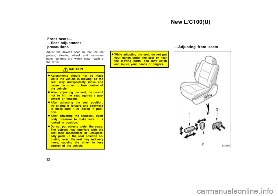 TOYOTA LAND CRUISER 1999  Owners Manual New L/C100(U)
32
Adjust the drivers seat so that the foot 
pedals, steering wheel and instrument
panel controls are within easy  reach of 
the driver.
CAUTION
�
Adjustments should not be made 
while 