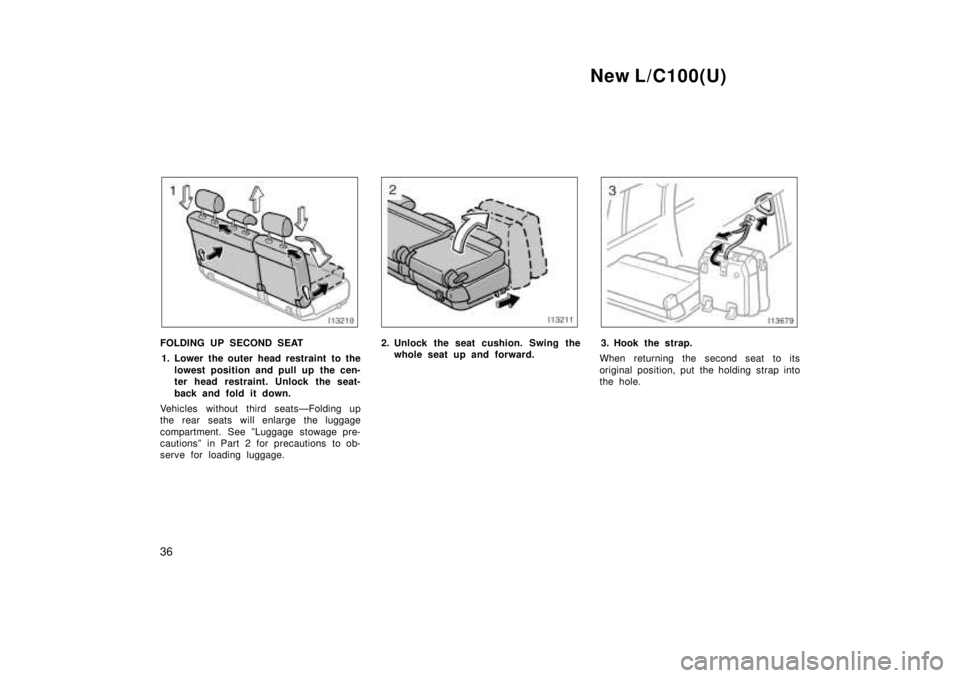 TOYOTA LAND CRUISER 1999  Owners Manual New L/C100(U)
36
FOLDING UP SECOND SEAT 1. Lower the outer head restraint to the lowest position and pull up the cen- 
ter head restraint. Unlock the seat- 
back and fold it down.
Vehicles without thi