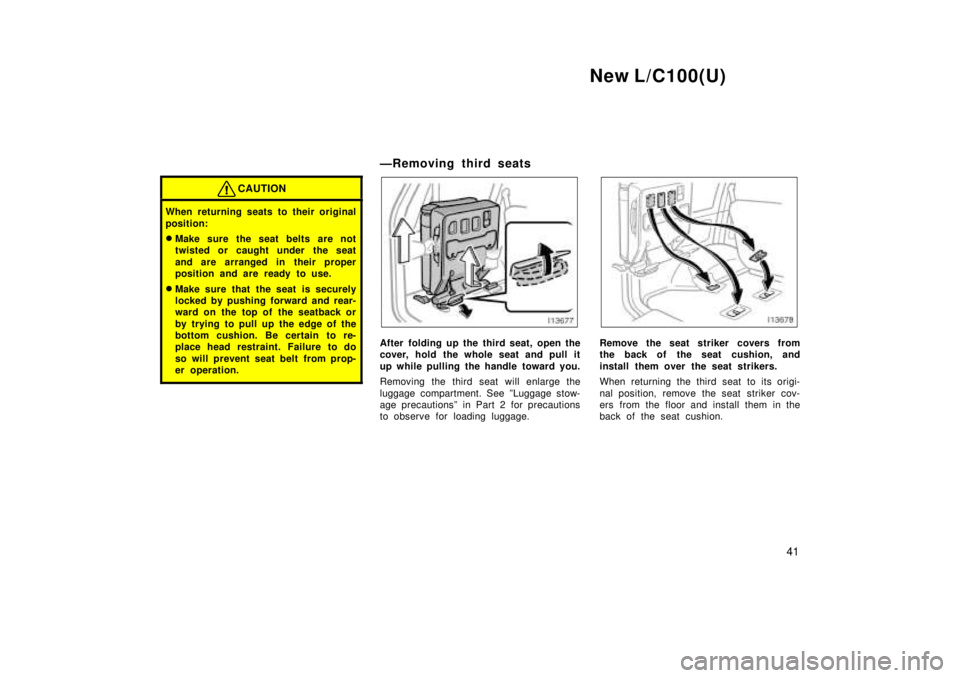 TOYOTA LAND CRUISER 1999  Owners Manual New L/C100(U)41
CAUTION
When returning seats to their original 
position: �Make sure the seat belts are not 
twisted or caught under the seat 
and are arranged in their proper 
position and are ready 