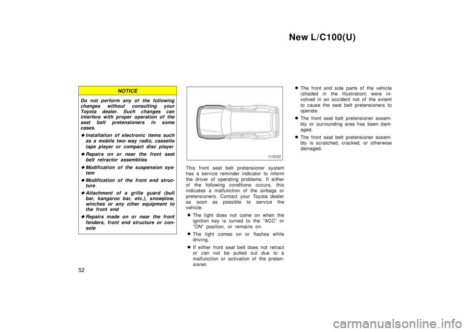 TOYOTA LAND CRUISER 1999  Owners Manual New L/C100(U)
52
NOTICE
Do not perform any of the following changes without consulting yourToyota dealer. Such changes caninterfere with proper operation of the
seat belt pretensioners in some
cases.
