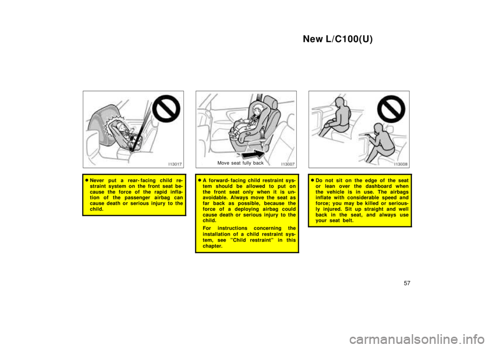 TOYOTA LAND CRUISER 1999  Owners Manual New L/C100(U)57
�Never put a rear- facing child re- 
straint system on the front seat be-
cause the force of the rapid infla- 
tion of the passenger  airbag can 
cause death or serious injury to the
c