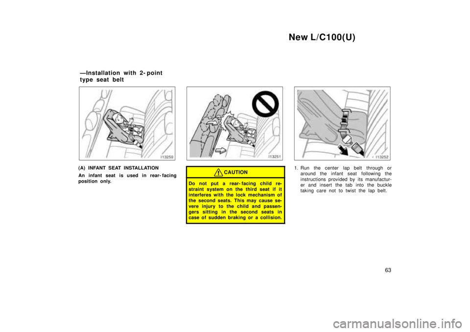 TOYOTA LAND CRUISER 1999  Owners Manual New L/C100(U)63
(A) INFANT SEAT INSTALLATION 
An infant seat is used in rear- facing 
position only.CAUTION
Do not put a rear- facing child re- 
straint system on the third seat  if it 
interferes wit