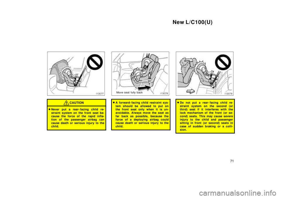 TOYOTA LAND CRUISER 1999  Owners Manual New L/C100(U)71
CAUTION
�Never put a rear- facing child re- 
straint system on the front seat be- 
cause the force of the rapid infla-
tion of the passenger  airbag can 
cause death or serious injury 