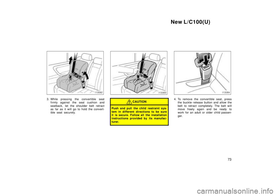 TOYOTA LAND CRUISER 1999  Owners Manual New L/C100(U)73
3. While pressing the convertible seatfirmly against the seat cushion and 
seatback, let the shoulder belt retract 
as far as it will go to hold the convert-
ible seat securely.CAUTION
