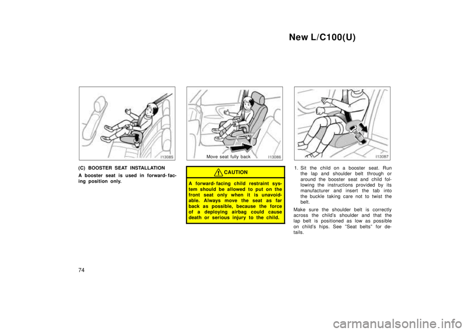 TOYOTA LAND CRUISER 1999  Owners Manual New L/C100(U)
74
(C) BOOSTER SEAT INSTALLATION 
A booster seat is used in forward- fac- 
ing position only.
Move seat fully back
CAUTION
A forward- facing child  restraint sys- 
tem should be allowed 