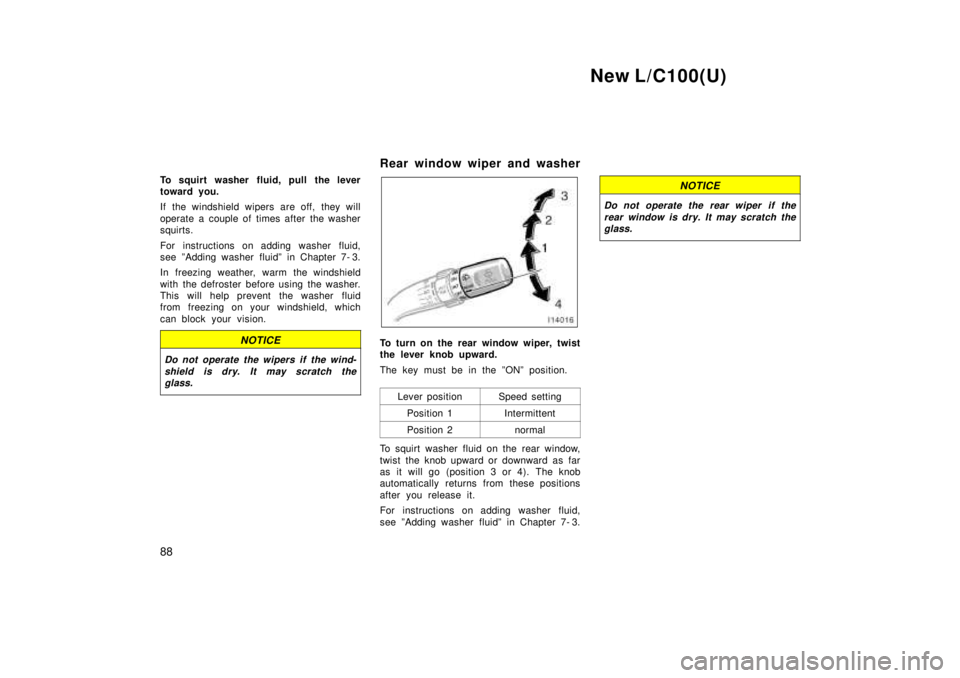 TOYOTA LAND CRUISER 1999  Owners Manual New L/C100(U)
88
To squirt washer fluid, pull the lever 
toward you. 
If the windshield wipers are off, they will 
operate a couple of times after the washer 
squirts. 
For instructions on adding wash