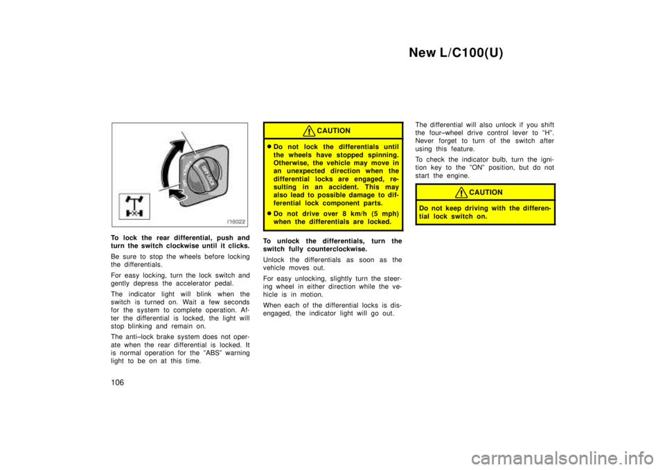 TOYOTA LAND CRUISER 1999  Owners Manual New L/C100(U)
106
To lock the rear differential, push and 
turn the switch clockwise until it clicks. 
Be sure to stop the wheels before locking 
the differentials. 
For easy locking, turn the lock sw