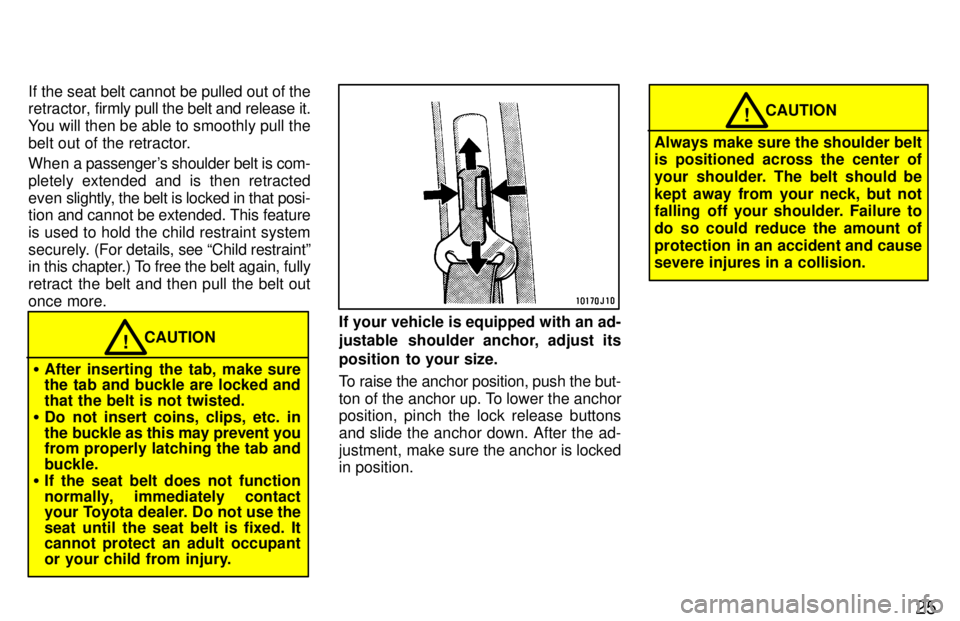 TOYOTA LAND CRUISER 1997  Owners Manual 25
If the seat belt cannot be pulled out of the 
retractor, 
firmly pull the belt and release it.
You will then be able to smoothly pull the 
belt out of the retractor. 
When a passengers shoulder be