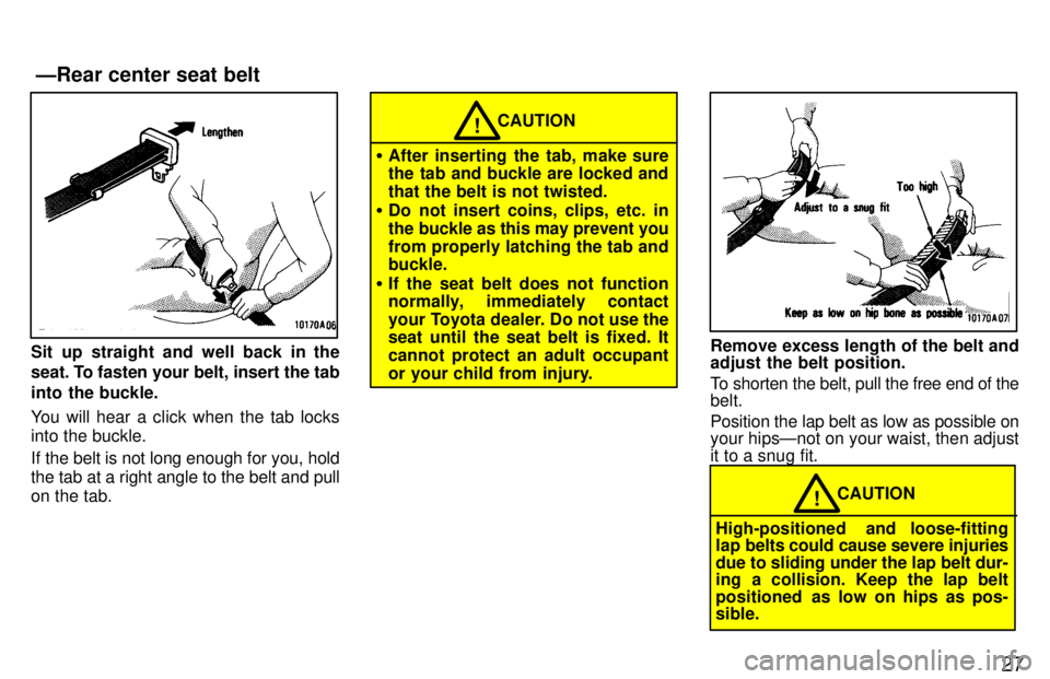 TOYOTA LAND CRUISER 1997  Owners Manual 27
Sit up straight and well back in the 
seat. To fasten your belt, insert the tab 
into the buckle. 
You will hear a click when the tab locks into the buckle. 
If the belt is not long enough for you,