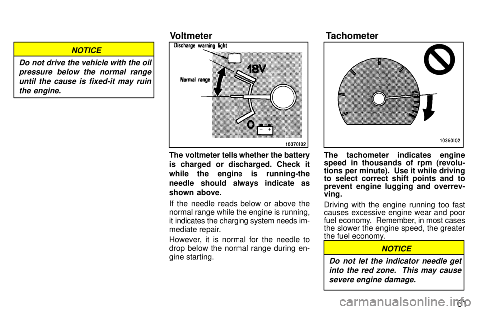 TOYOTA LAND CRUISER 1997  Owners Manual 61
NOTICE
Do not drive the vehicle with the oil pressure below the normal range
until the cause is fixed-it may ruin the engine.
The voltmeter tells whether the battery 
is charged or discharged. Chec