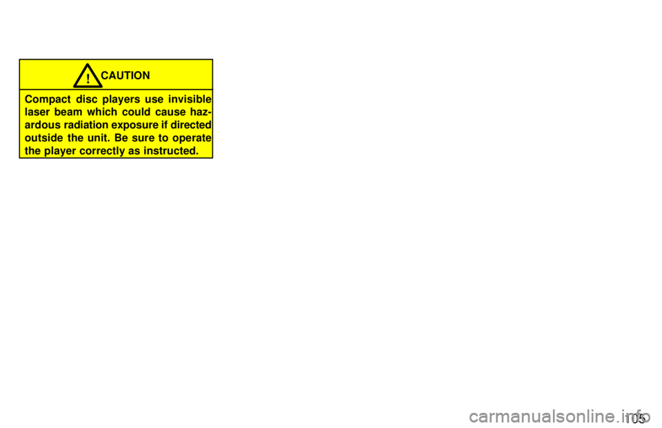 TOYOTA LAND CRUISER 1997  Owners Manual 105
CAUTION!
Compact disc players use invisible 
laser beam which could cause haz- 
ardous  radiation exposure if directed
outside the unit. Be sure to operate
the player correctly as instructed. 