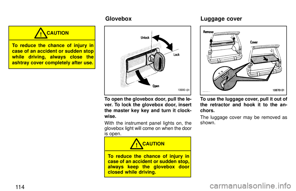TOYOTA LAND CRUISER 1997  Owners Manual 11 4
To reduce the chance of injury in 
case of an accident or sudden stop 
while driving, always close theashtray cover completely after use.CAUTION
!
To open the glovebox door, pull the le- 
ver. To