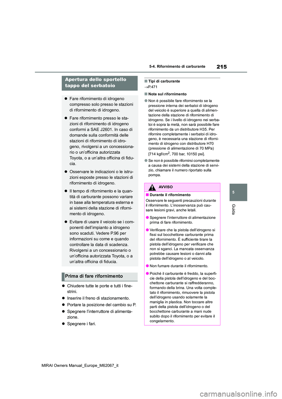 TOYOTA MIRAI 2020  Manuale duso (in Italian) 215
5
MIRAI Owners Manual_Europe_M62067_it
5-4. Rifornimento di carburante
Guida
5-4.Rifornime nto di carbura nte
Chiudere tutte le porte e tutti i fine- 
strini. 
 Inserire il freno di staziona