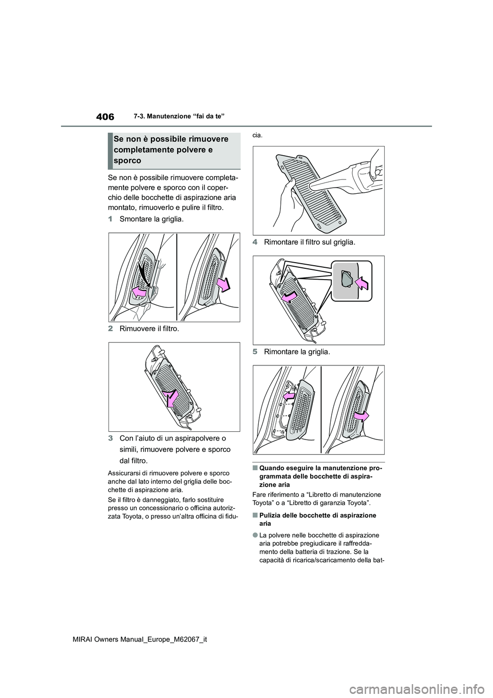 TOYOTA MIRAI 2020  Manuale duso (in Italian) 406
MIRAI Owners Manual_Europe_M62067_it
7-3. Manutenzione “fai da te”
Se non è possibile rimuovere completa- 
mente polvere e sporco con il coper-
chio delle bocchette di aspirazione aria 
monta
