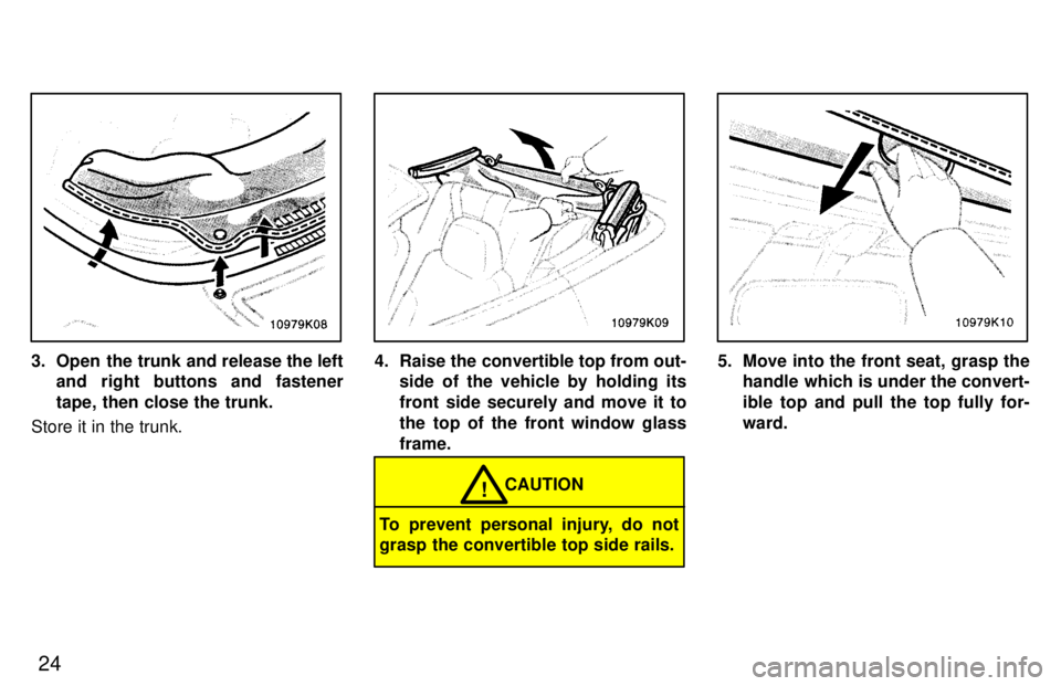 TOYOTA PASEO 1997  Owners Manual 24
3. Open the trunk and release the leftand right buttons and fastener 
tape, then close the trunk.
Store it in the trunk.4. Raise the convertible top from out- side of the vehicle by holding its 
fr