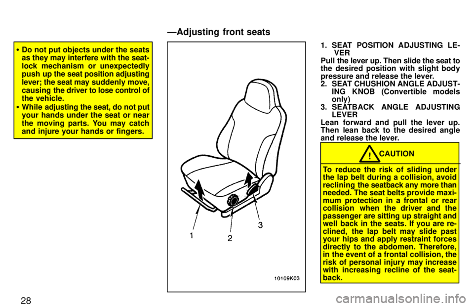 TOYOTA PASEO 1997  Owners Manual 28
�Do not put objects under the seats 
as they may interfere with the seat- 
lock mechanism or unexpectedly 
push up the  seat position adjusting
lever; the seat may  suddenly move,
causing  the driv