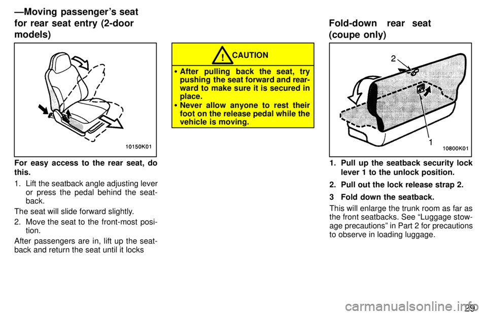 TOYOTA PASEO 1997  Owners Manual 29
For easy access to the rear seat, do this. 
1. Lift the seatback angle adjusting leveror press the pedal behind the seat- back.
The seat will slide forward slightly. 
2. Move the seat to  the  fron