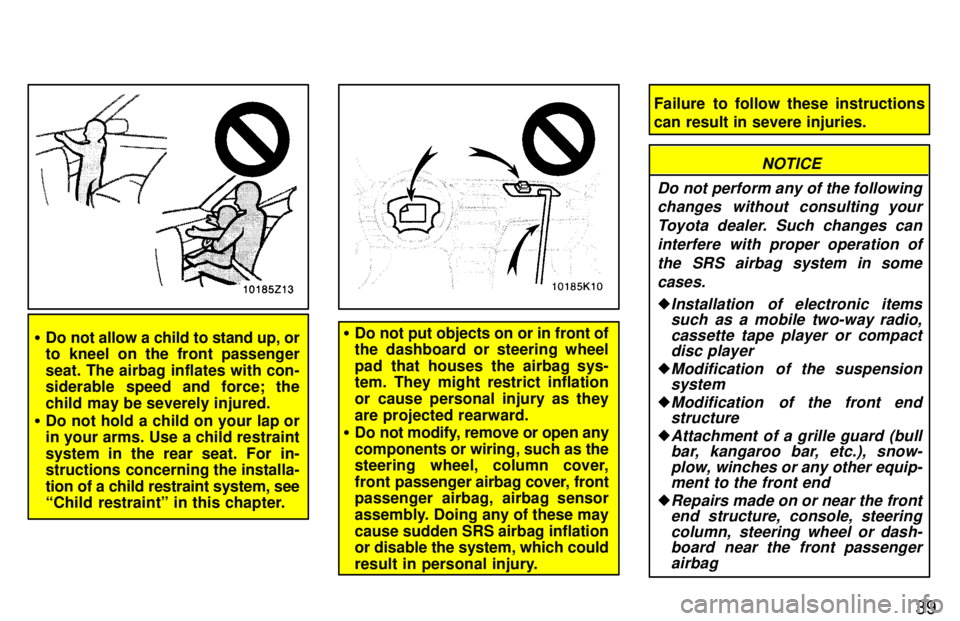 TOYOTA PASEO 1997  Owners Manual 39
�Do not allow a child to stand up, or 
to kneel on the front passenger 
seat. The airbag inflates with con- 
siderable speed and force; the 
child may be severely injured.
� Do not hold a child on 
