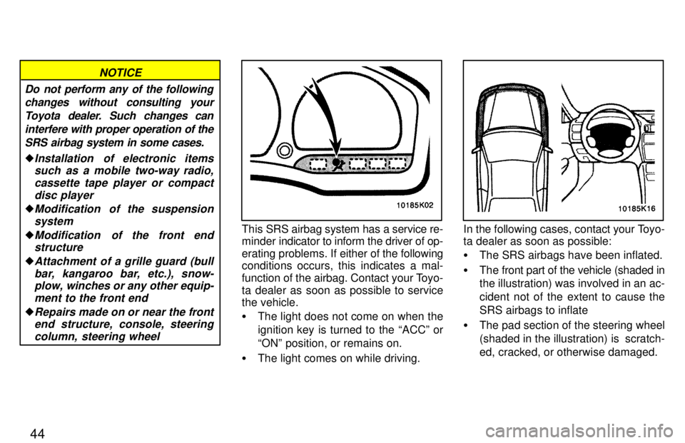 TOYOTA PASEO 1997  Owners Manual 44
Do not perform any of the followingchanges without consulting your
Toyota dealer. Such changes caninterfere with proper operation of the SRS airbag system in some cases.
�Installation  of electroni