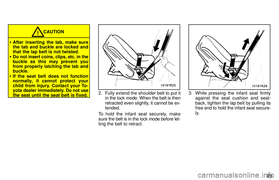 TOYOTA PASEO 1997  Owners Manual 49
CAUTION!
� After inserting the tab, make sure 
the tab and buckle are locked and 
that the lap belt is not twisted.
� Do not insert coins, clips, etc. in the
buckle as this may prevent you
from pro