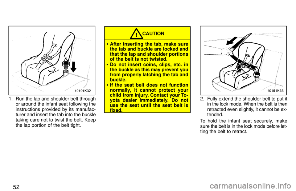 TOYOTA PASEO 1997  Owners Manual 52
1. Run the lap and shoulder belt throughor around the infant seat following the 
instructions provided by its manufac- 
turer and insert the tab into the buckle taking care not to twist the belt. K