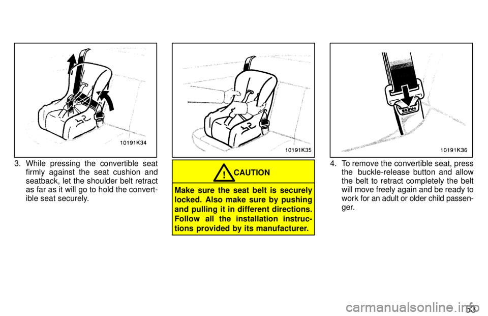 TOYOTA PASEO 1997  Owners Manual 53
3. While pressing the convertible seatfirmly against the seat cushion and 
seatback, let the shoulder belt retract 
as far as it will go to hold the convert- 
ible seat securely.
CAUTION!
Make sure