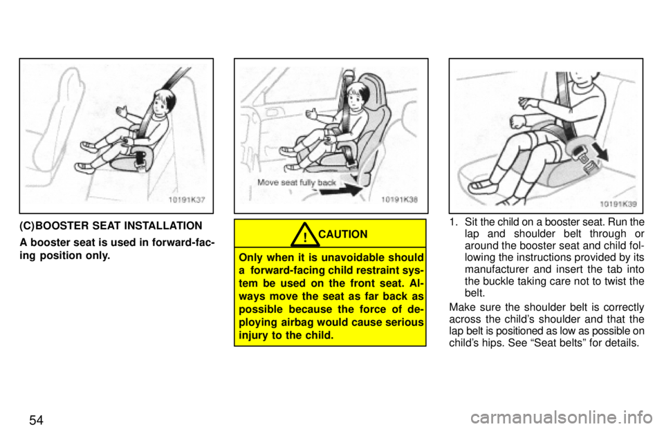 TOYOTA PASEO 1997  Owners Manual 54
(C) BOOSTER SEAT INSTALLATION A booster seat is used in forward-fac- 
ing position only.CAUTION!
Only when it is unavoidable should 
a  forward-facing child restraint sys- tem be used on the front 