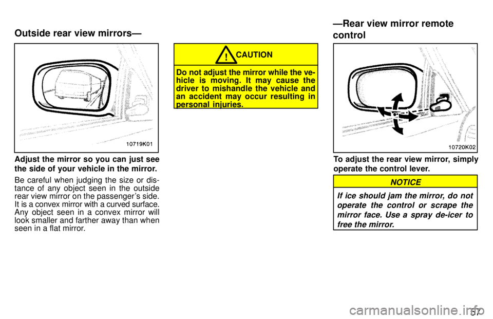 TOYOTA PASEO 1997  Owners Manual 57
Adjust the mirror so you can just see 
the side of your vehicle in the mirror. Be careful when judging the size or dis- tance of any object seen in the outside 
rear view mirror on the passengers 