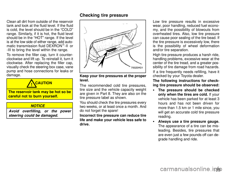 TOYOTA PASEO 1996  Owners Manual 139
Clean all dirt from outside of the reservoir 
tank and look at the fluid level. If the fluid is cold, the level should be in the COLDº
range. Similarly, if it is hot, the fluid level 
should be 