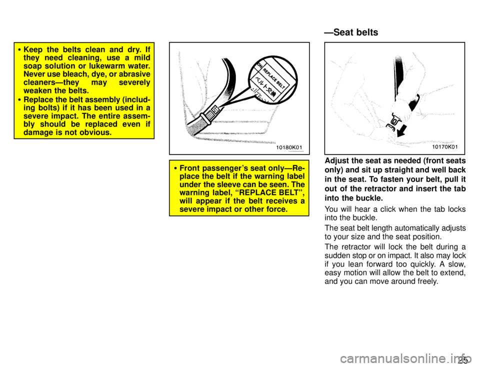 TOYOTA PASEO 1996  Owners Manual 25
�Keep the belts clean and dry. If 
they need cleaning, use a mild 
soap solution or lukewarm water. 
Never use bleach, dye, or abrasive 
cleanersÐthey may severely
weaken the belts.
� Replace the 