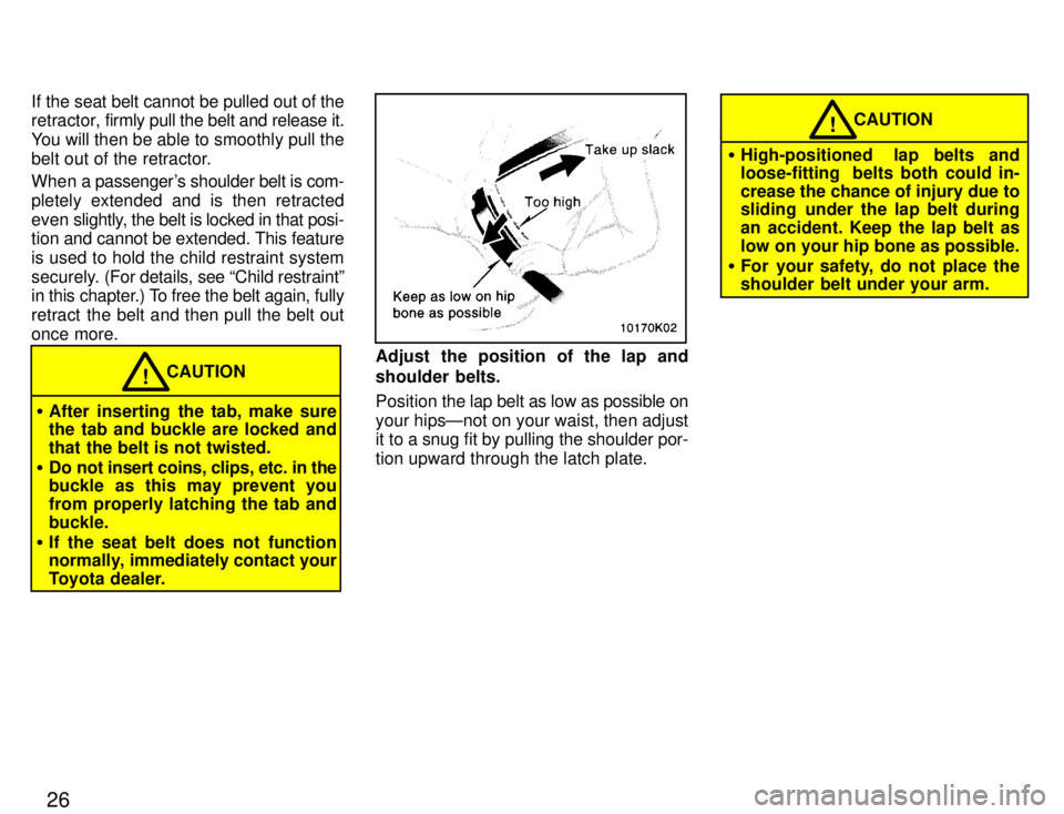 TOYOTA PASEO 1996  Owners Manual 26
If the seat belt cannot be pulled out of the 
retractor, 
firmly pull the belt and release it.
You will then be able to smoothly pull the 
belt out of the retractor. 
When a passengers shoulder be