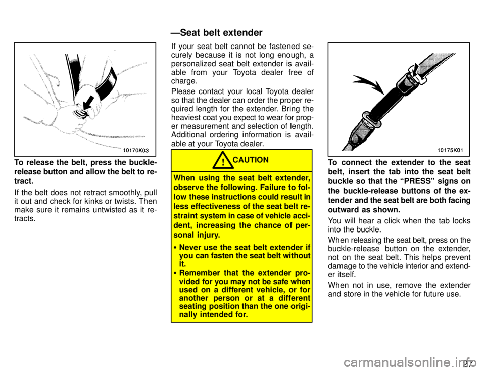 TOYOTA PASEO 1996  Owners Manual 27
To release the belt, press the buckle- 
release button and allow the belt to re- tract. 
If the belt does not retract smoothly, pull 
it out and check for kinks or twists. Then make sure it remains