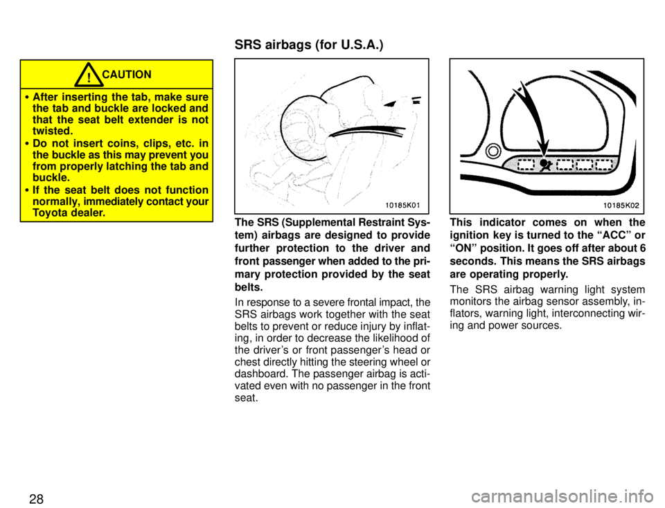 TOYOTA PASEO 1996  Owners Manual 28
CAUTION!
� After inserting the tab, make sure 
the tab and buckle are locked and 
that the seat belt extender is not twisted.
� Do not insert coins, clips, etc. in 
the buckle as this may prevent y