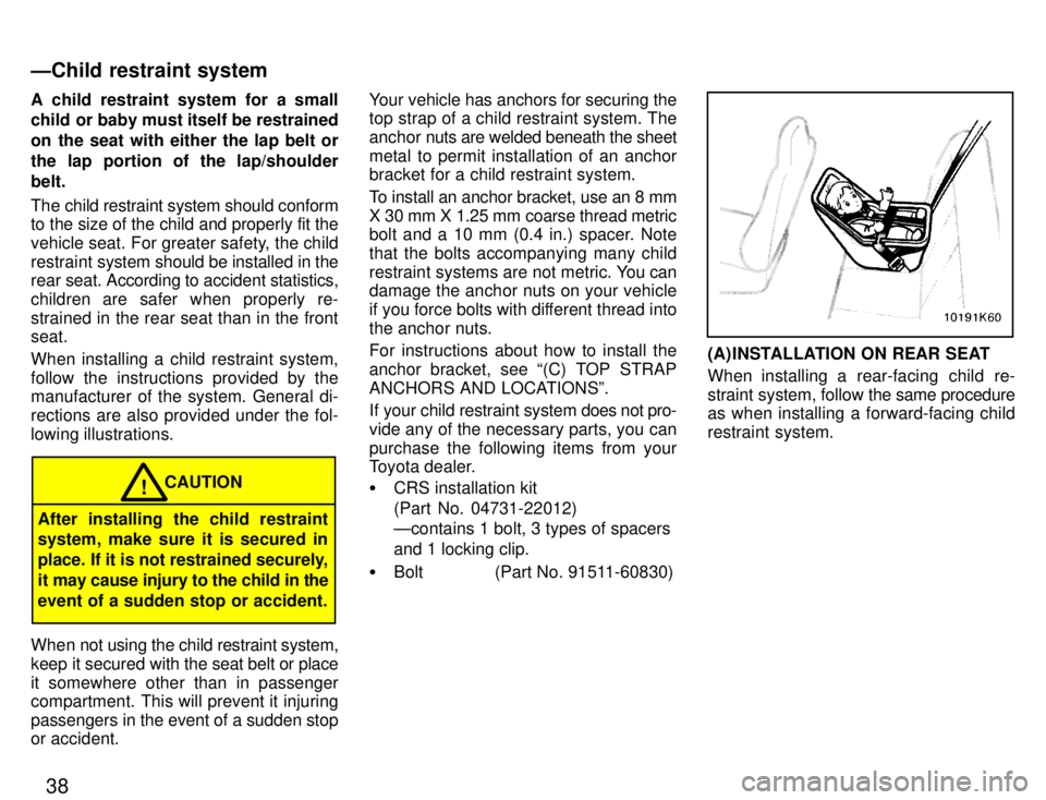 TOYOTA PASEO 1996  Owners Manual 38
A child restraint system for a small 
child or baby must itself be restrained 
on the seat with either the lap belt or
the lap portion of the lap/shoulderbelt. 
The child restraint system should co