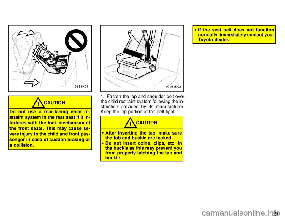 TOYOTA PASEO 1996  Owners Manual 39
CAUTION!
Do not use a rear-facing child re- 
straint system in the rear seat if it in- 
terferes with the lock mechanism of
the front seats. This may cause se-
vere injury to the child and front pa