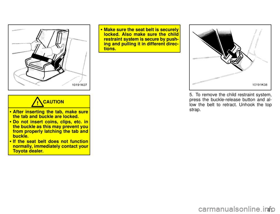 TOYOTA PASEO 1996  Owners Manual 41
CAUTION!
� After inserting the tab, make sure 
the tab and buckle are locked.
� Do not insert coins, clips, etc. in 
the buckle as this may prevent you 
from properly latching the tab and buckle.
�