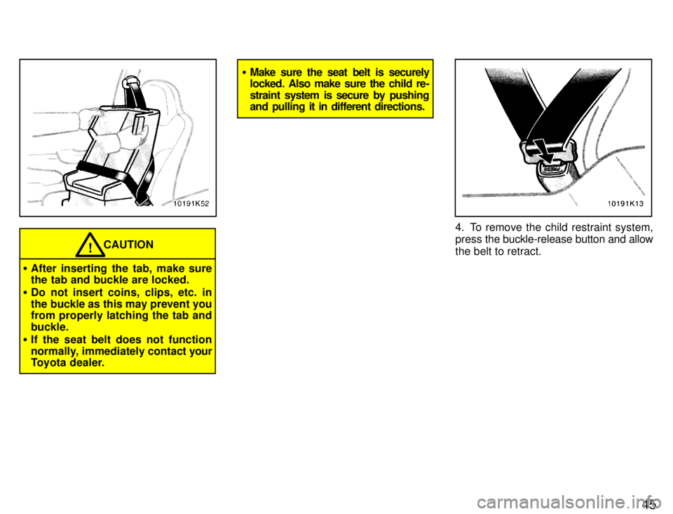 TOYOTA PASEO 1996  Owners Manual 45
CAUTION!
� After inserting the tab, make sure 
the tab and buckle are locked.
� Do not insert coins, clips, etc. in 
the buckle as this may prevent you 
from properly latching the tab and buckle.
�