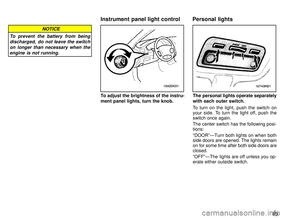 TOYOTA PASEO 1996  Owners Manual 49
NOTICE
To prevent the battery from being discharged,  do not leave the switch
on longer than necessary when the engine is not running.
To adjust the brightness of the instru- 
ment panel lights, tu