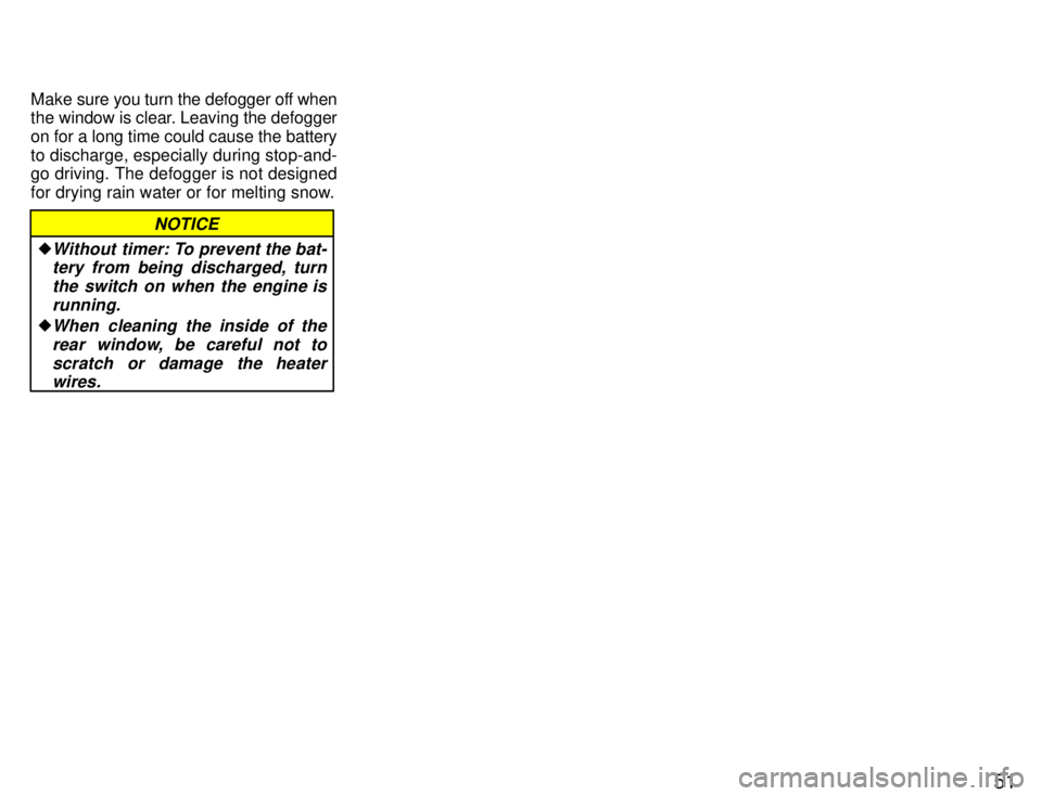 TOYOTA PASEO 1996  Owners Manual 51
Make sure you turn the defogger off when 
the window is clear. Leaving the defogger on for a long time could cause the battery
to discharge, especially during stop-and- 
go driving. The defogger is