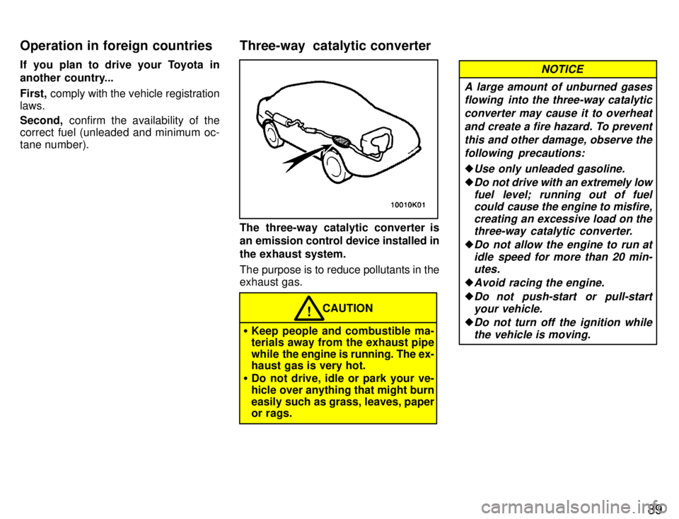TOYOTA PASEO 1996  Owners Manual 89
If you plan to drive your Toyota in 
another country... First,
 comply with the vehicle registration
laws. Second,  confirm the availability of the
correct fuel (unleaded and minimum oc- tane numbe