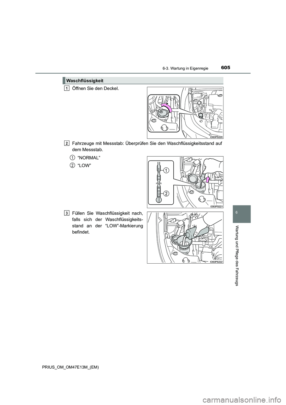 TOYOTA PRIUS 2021  Betriebsanleitungen (in German) 6056-3. Wartung in Eigenregie
PRIUS_OM_OM47E13M_(EM)
6
Wartung und Pflege des Fahrzeugs
Öffnen Sie den Deckel.
Fahrzeuge  mit  Messstab:  Überprüfen  Sie  den  Waschflüssigkeitsstand  auf
dem Mess