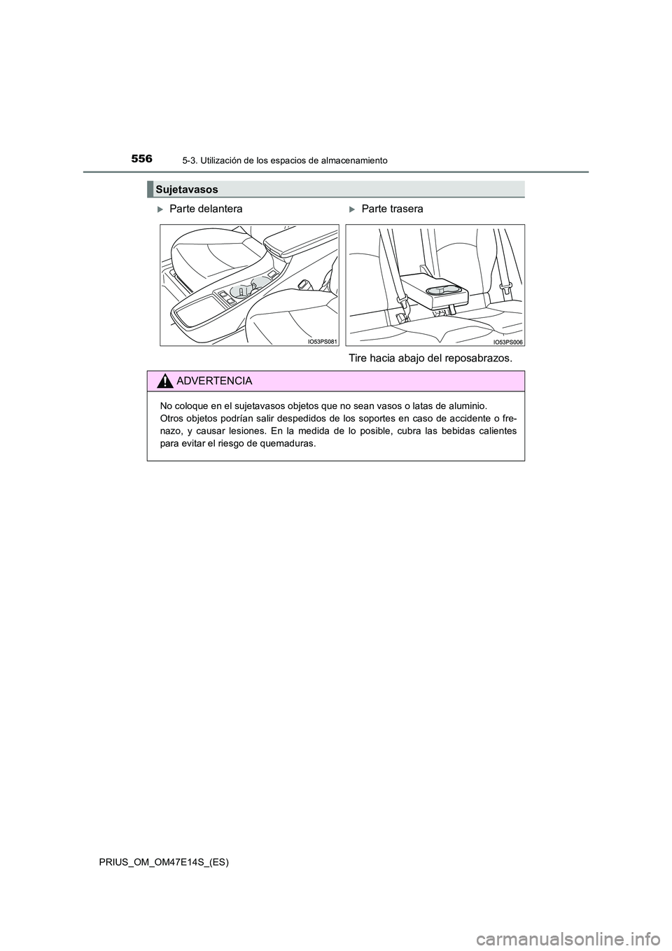 TOYOTA PRIUS 2021  Manual del propietario (in Spanish) 5565-3. Utilización de los espacios de almacenamiento
PRIUS_OM_OM47E14S_(ES)
Sujetavasos
Parte delanteraParte trasera 
Tire hacia abajo del reposabrazos.
ADVERTENCIA
No coloque en el sujetavaso