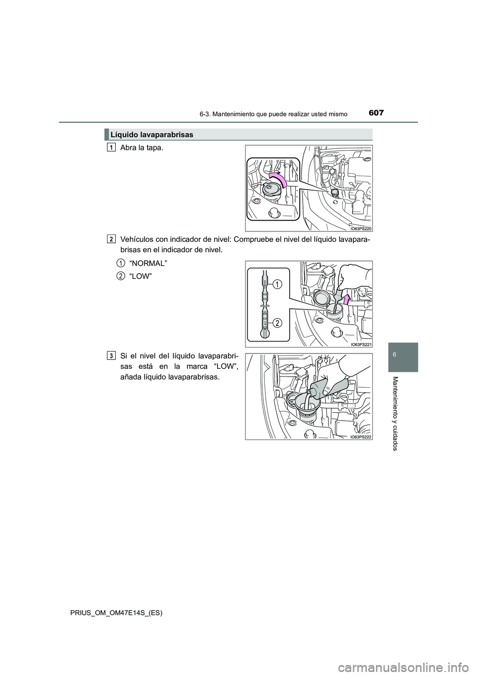 TOYOTA PRIUS 2021  Manual del propietario (in Spanish) 6076-3. Mantenimiento que puede realizar usted mismo
PRIUS_OM_OM47E14S_(ES)
6
Mantenimiento y cuidados
Abra la tapa.
Vehículos con indicador de nivel: Compruebe el nivel del líquido lavapara-
brisas