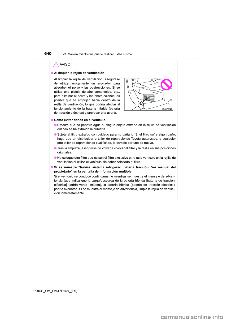 TOYOTA PRIUS 2021  Manual del propietario (in Spanish) 6406-3. Mantenimiento que puede realizar usted mismo
PRIUS_OM_OM47E14S_(ES)
AV I S O
�QAl limpiar la rejilla de ventilación 
�Q Cómo evitar daños en el vehículo 
�O Procure  que  no  penetre  agua