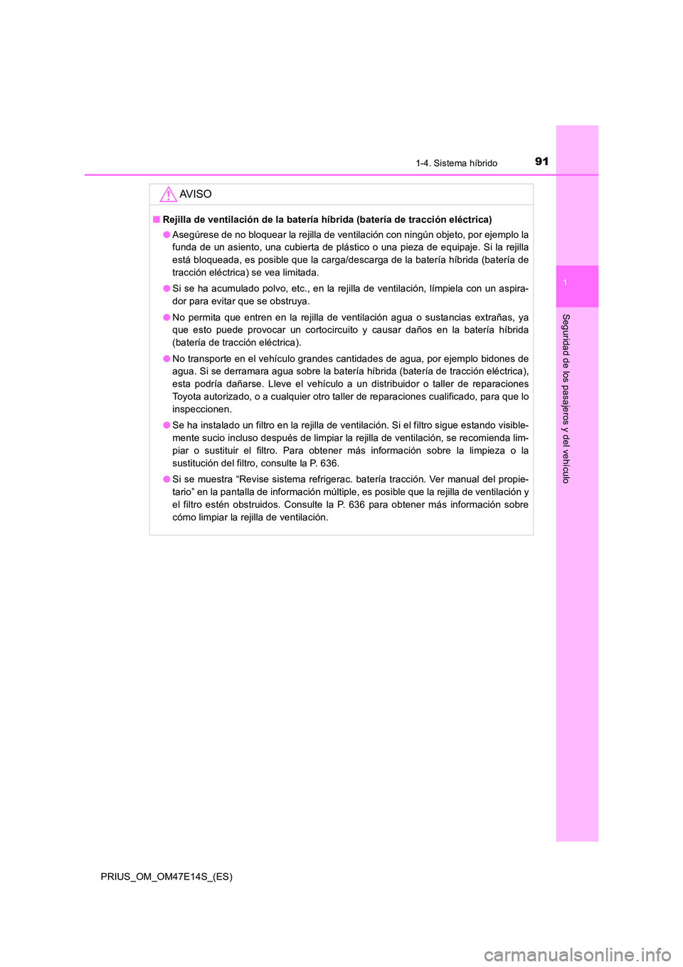 TOYOTA PRIUS 2021  Manual del propietario (in Spanish) 911-4. Sistema híbrido
1
PRIUS_OM_OM47E14S_(ES)
Seguridad de los pasajeros y del vehículo
AV I S O
�QRejilla de ventilación de la batería híbrida (batería de tracción eléctrica) 
�O Asegúrese