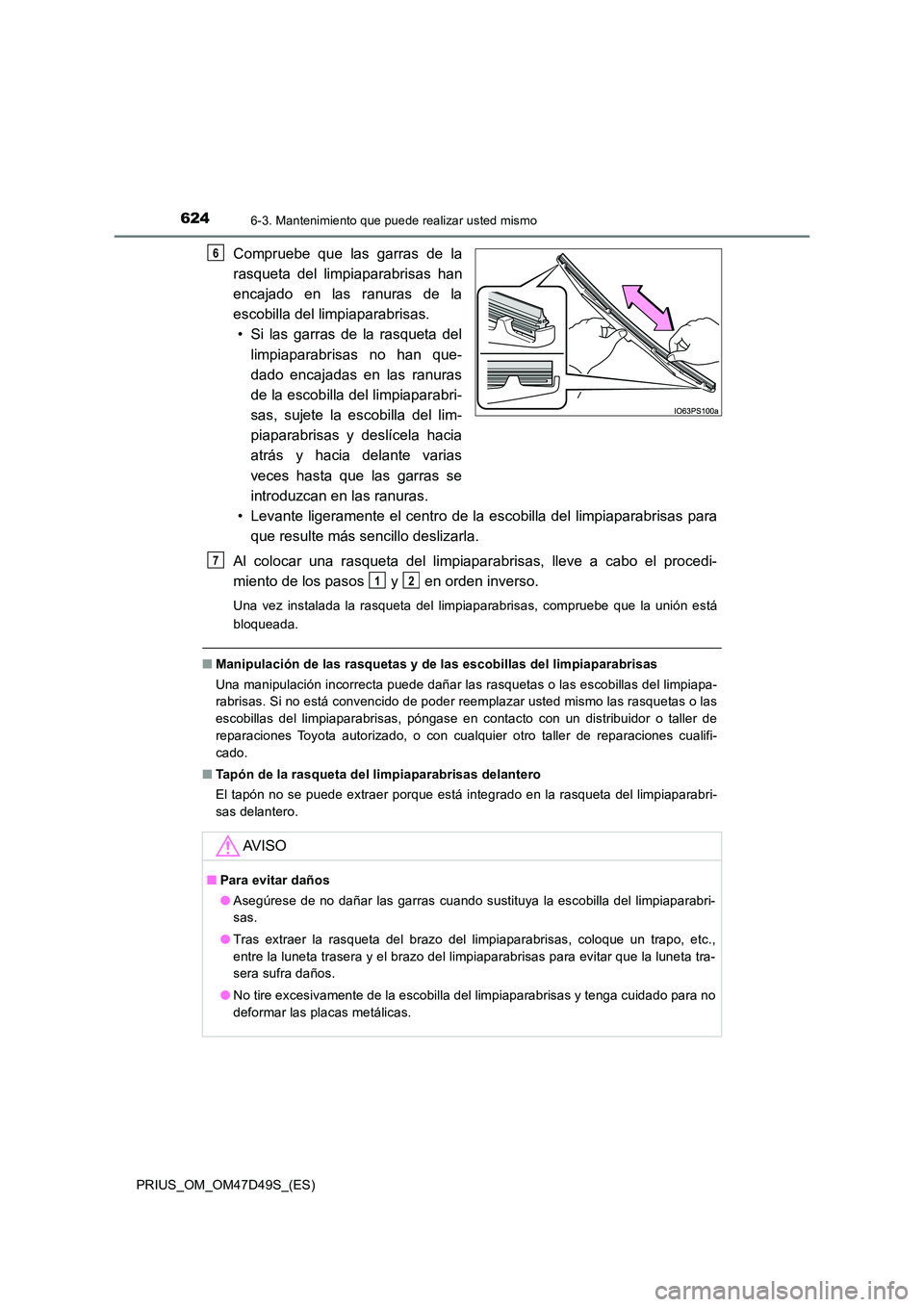 TOYOTA PRIUS 2020 Manual del propietario (in Spanish) 6246-3. Mantenimiento que puede realizar usted mismo
PRIUS_OM_OM47D49S_(ES)
Compruebe que las garras de la
rasqueta del limpiaparabrisas han
encajado en las ranuras de la
escobilla del limpiaparabr TOYOTA PRIUS 2020 Manual del propietario (in Spanish) 6246-3. Mantenimiento que puede realizar usted mismo
PRIUS_OM_OM47D49S_(ES)
Compruebe que las garras de la
rasqueta del limpiaparabrisas han
encajado en las ranuras de la
escobilla del limpiaparabr