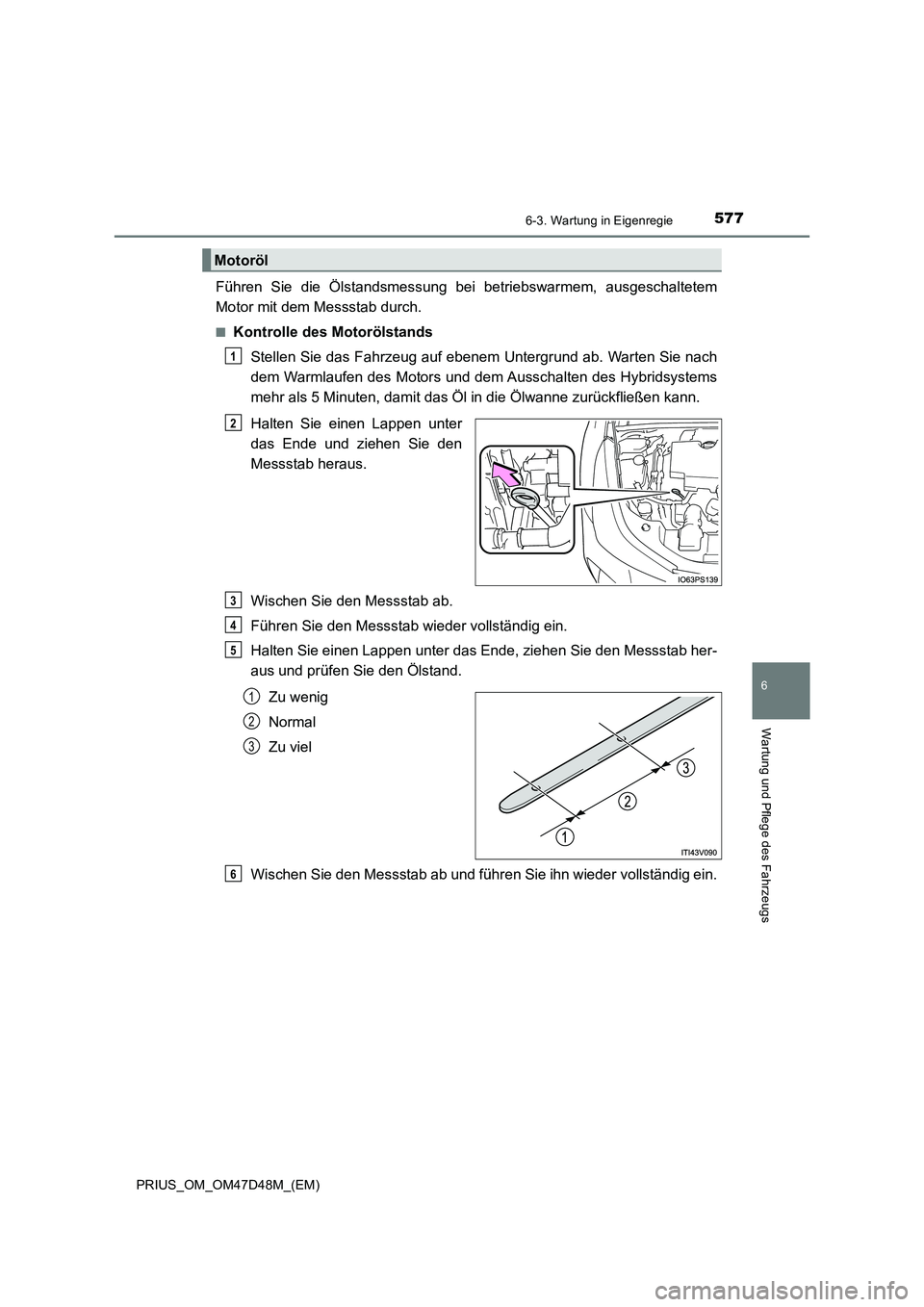 TOYOTA PRIUS 2019  Betriebsanleitungen (in German) 5776-3. Wartung in Eigenregie
PRIUS_OM_OM47D48M_(EM)
6
Wartung und Pflege des Fahrzeugs
Führen Sie die Ölstandsmessung bei betriebswarmem, ausgeschaltetem
Motor mit dem Messstab durch.
■Kontrolle 